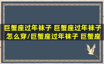 巨蟹座过年袜子 巨蟹座过年袜子怎么穿/巨蟹座过年袜子 巨蟹座过年袜子怎么穿-我的网站